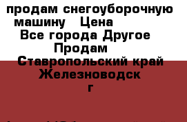 продам снегоуборочную машину › Цена ­ 55 000 - Все города Другое » Продам   . Ставропольский край,Железноводск г.